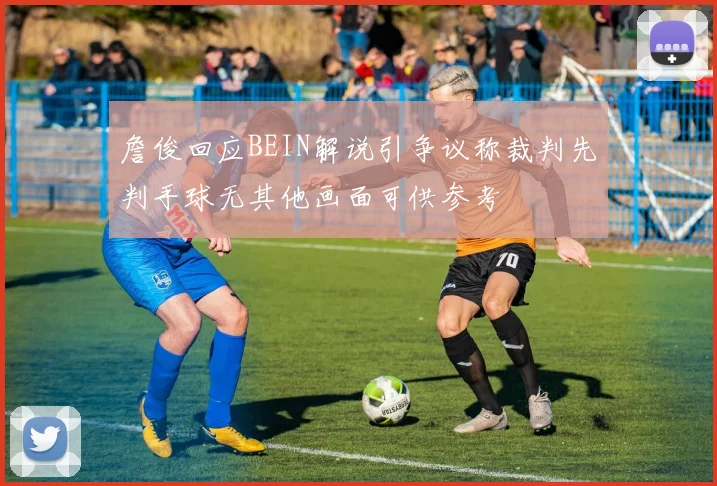 詹俊回应BEIN解说引争议称裁判先判手球无其他画面可供参考