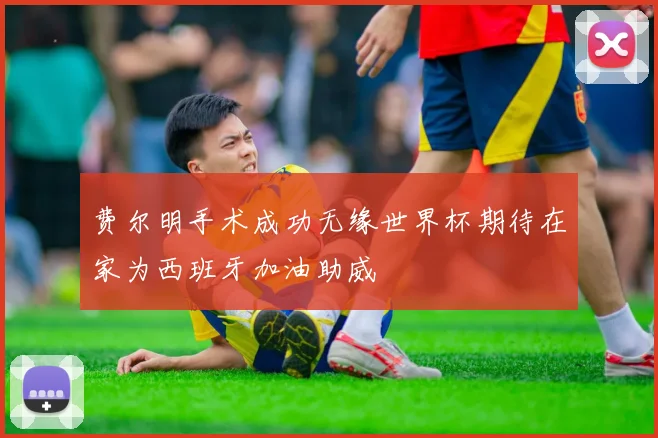 费尔明手术成功无缘世界杯期待在家为西班牙加油助威