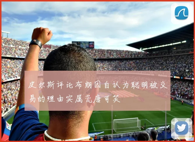 皮尔斯评论布朗因自认为聪明被交易的理由实属荒唐可笑