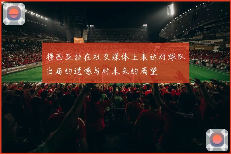 穆西亚拉在社交媒体上表达对球队出局的遗憾与对未来的渴望