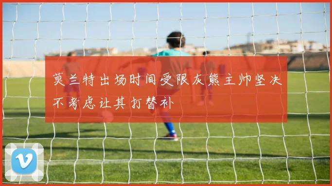莫兰特出场时间受限灰熊主帅坚决不考虑让其打替补