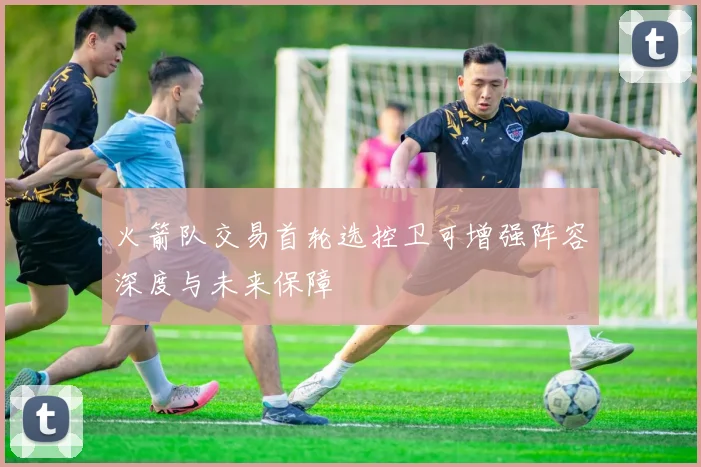 火箭队交易首轮选控卫可增强阵容深度与未来保障