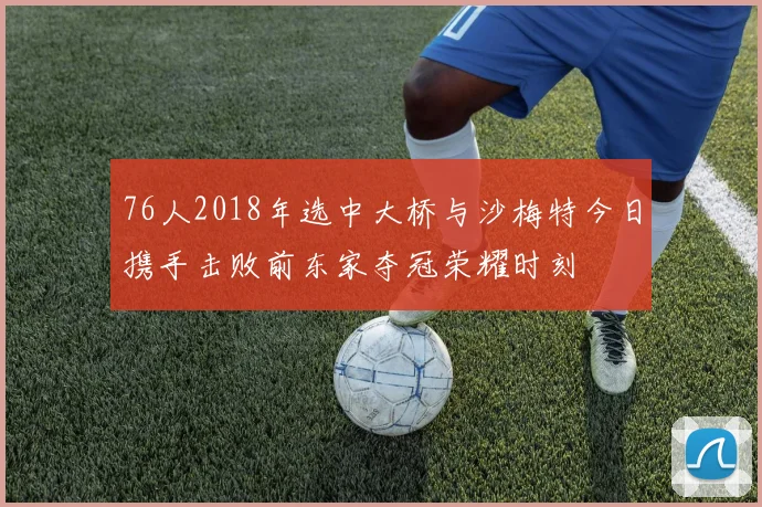 76人2018年选中大桥与沙梅特今日携手击败前东家夺冠荣耀时刻