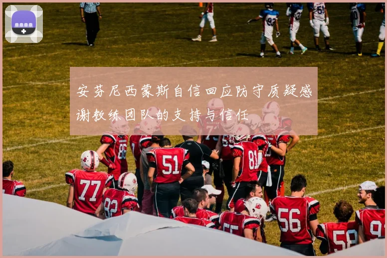 安芬尼西蒙斯自信回应防守质疑感谢教练团队的支持与信任