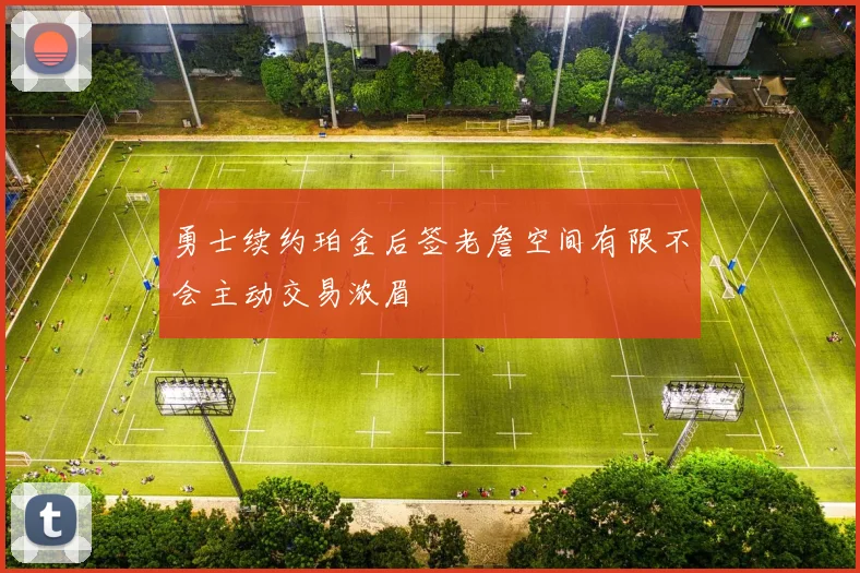 勇士续约珀金后签老詹空间有限不会主动交易浓眉