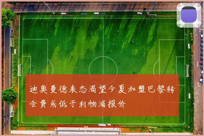 迪奥曼德表态渴望今夏加盟巴黎转会费或低于利物浦报价