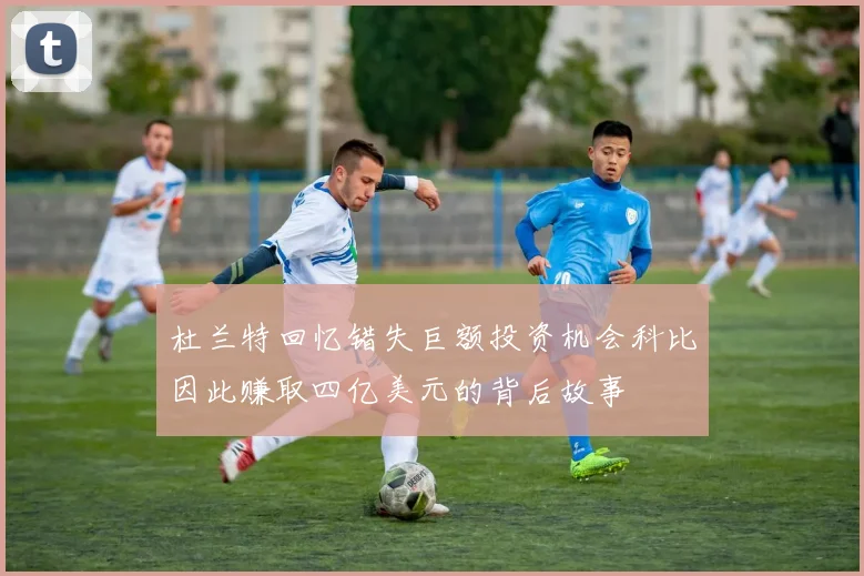 杜兰特回忆错失巨额投资机会科比因此赚取四亿美元的背后故事
