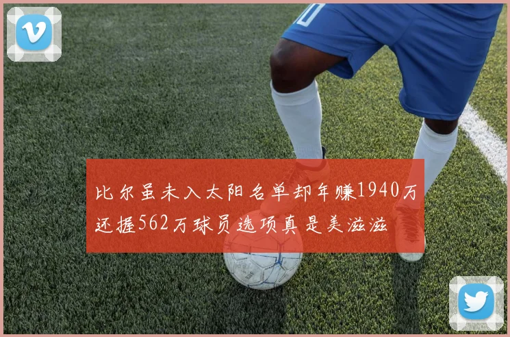 比尔虽未入太阳名单却年赚1940万还握562万球员选项真是美滋滋