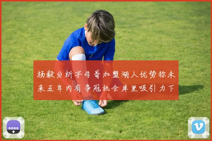 杨毅分析字母哥加盟湖人优势称未来五年内有争冠机会库里吸引力下降