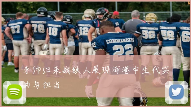 李帅归来战铁人展现海港中生代实力与担当