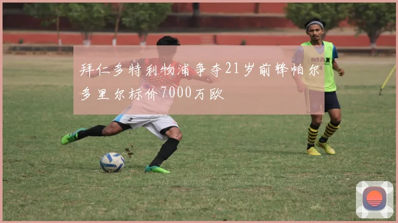 拜仁多特利物浦争夺21岁前锋帕尔多里尔标价7000万欧