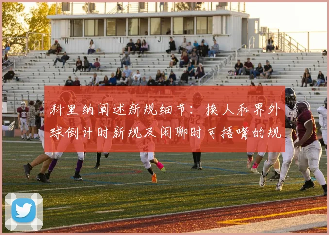 科里纳阐述新规细节：换人和界外球倒计时新规及闲聊时可捂嘴的规定