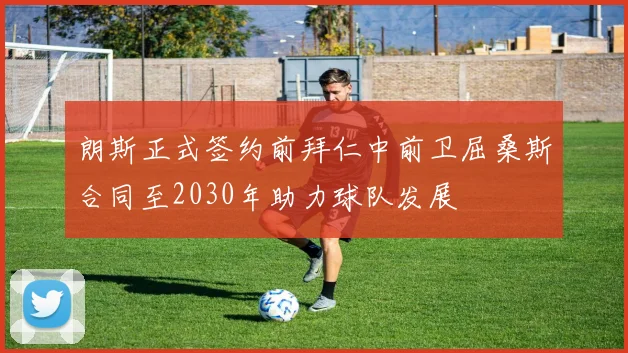 朗斯正式签约前拜仁中前卫屈桑斯合同至2030年助力球队发展