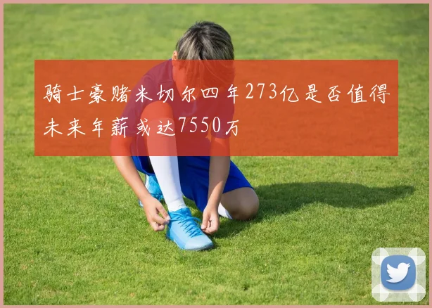 骑士豪赌米切尔四年273亿是否值得未来年薪或达7550万