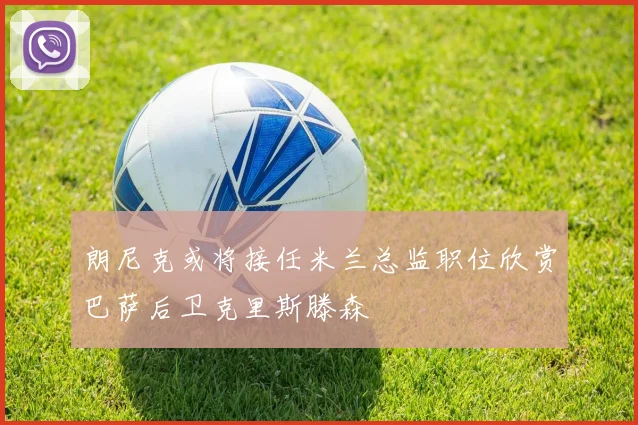 朗尼克或将接任米兰总监职位欣赏巴萨后卫克里斯滕森