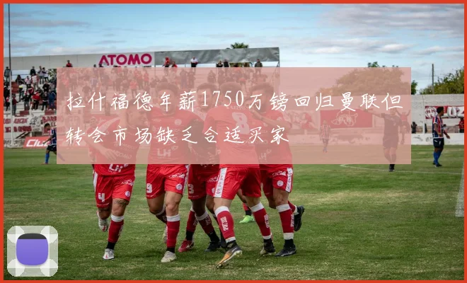 拉什福德年薪1750万镑回归曼联但转会市场缺乏合适买家