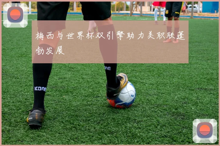 梅西与世界杯双引擎助力美职联蓬勃发展