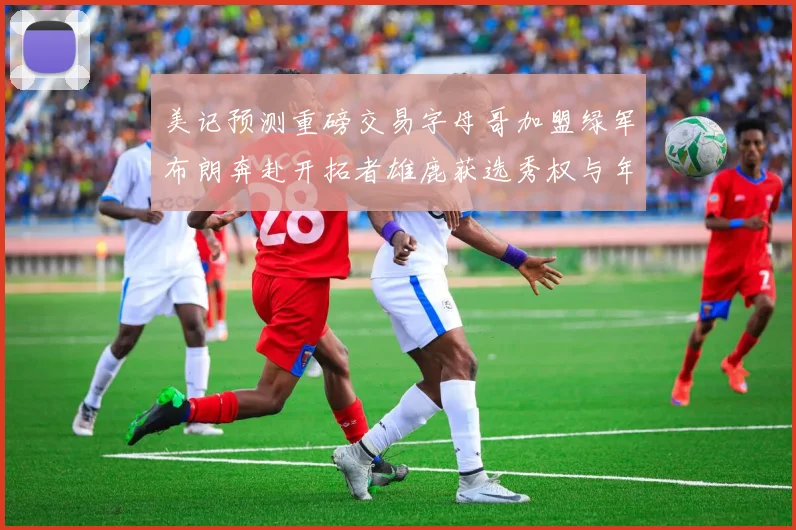 美记预测重磅交易字母哥加盟绿军布朗奔赴开拓者雄鹿获选秀权与年轻球员