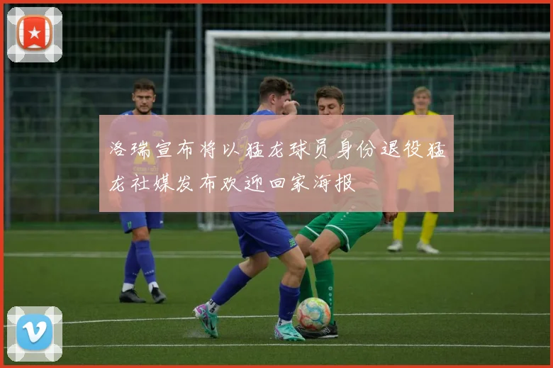 洛瑞宣布将以猛龙球员身份退役猛龙社媒发布欢迎回家海报