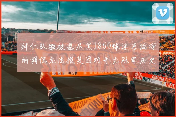拜仁队徽被慕尼黑1860球迷恶搞海纳调侃无法报复因对手无冠军历史