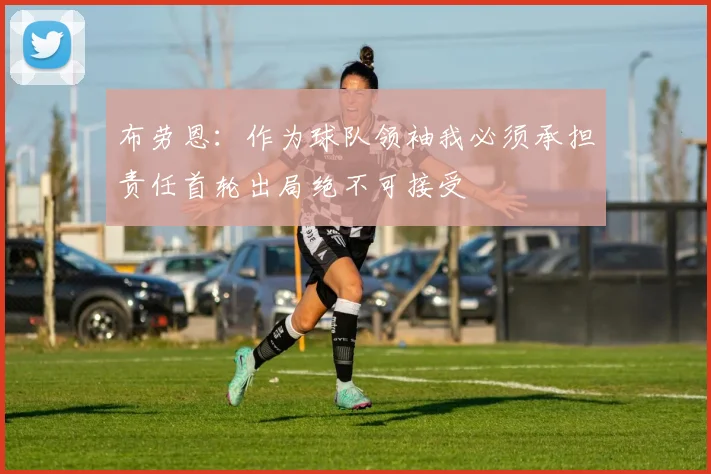 布劳恩：作为球队领袖我必须承担责任首轮出局绝不可接受