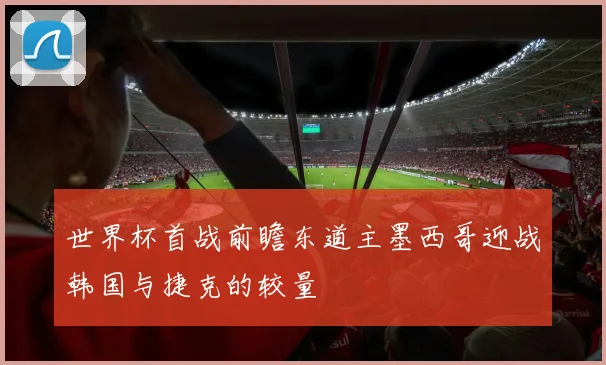 世界杯首战前瞻东道主墨西哥迎战韩国与捷克的较量