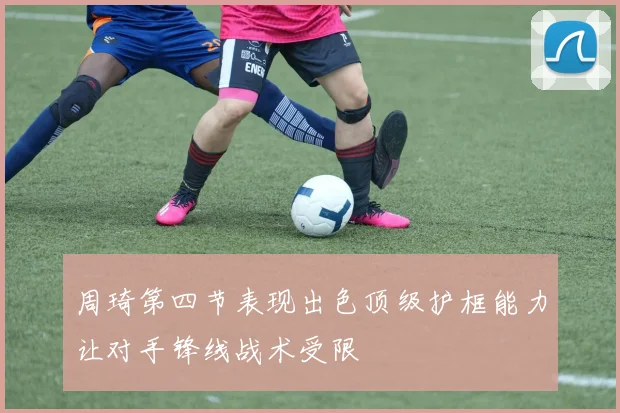 周琦第四节表现出色顶级护框能力让对手锋线战术受限