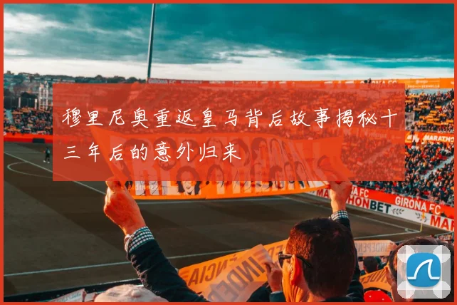 穆里尼奥重返皇马背后故事揭秘十三年后的意外归来