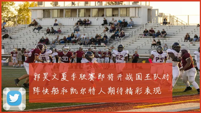 郭昊文夏季联赛即将开战国王队对阵快船和凯尔特人期待精彩表现