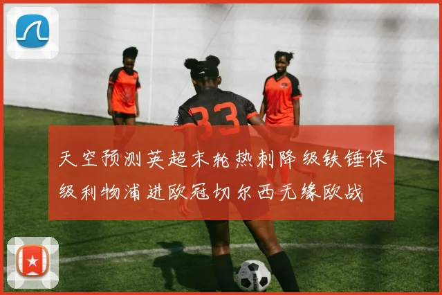 天空预测英超末轮热刺降级铁锤保级利物浦进欧冠切尔西无缘欧战