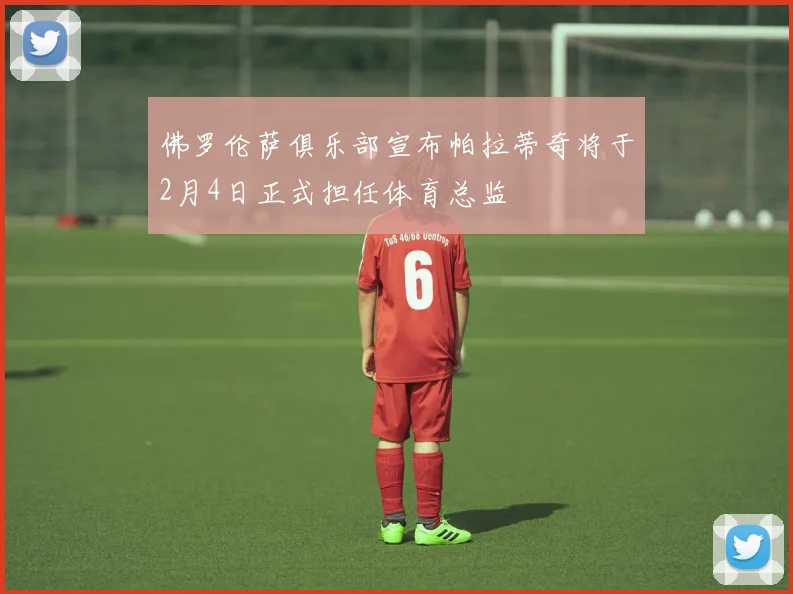 佛罗伦萨俱乐部宣布帕拉蒂奇将于2月4日正式担任体育总监